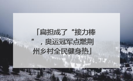 扁担成了“接力棒”，奥运冠军点燃荆州乡村全民健身热