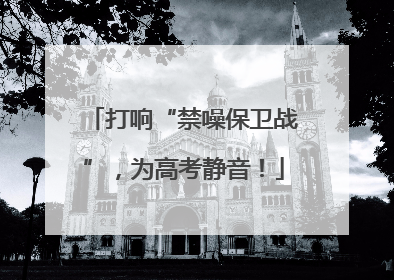 打响“禁噪保卫战”，为高考静音！