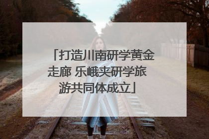 打造川南研学黄金走廊 乐峨夹研学旅游共同体成立
