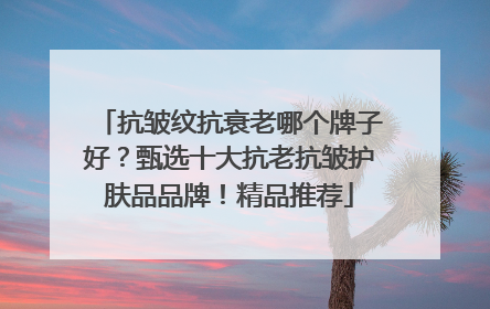 抗皱纹抗衰老哪个牌子好？甄选十大抗老抗皱护肤品品牌！精品推荐