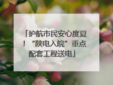护航市民安心度夏！“陕电入皖”重点配套工程送电