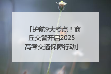 护航9大考点！商丘交警开启2025高考交通保障行动