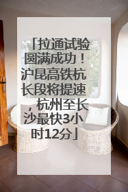 拉通试验圆满成功！沪昆高铁杭长段将提速，杭州至长沙最快3小时12分
