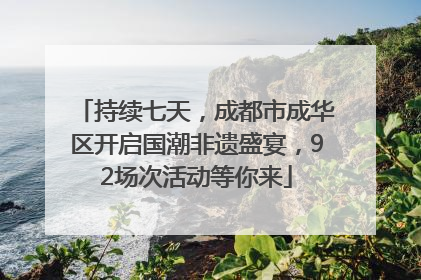 持续七天，成都市成华区开启国潮非遗盛宴，92场次活动等你来