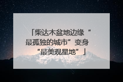 柴达木盆地边缘“最孤独的城市”变身“最美观星地”