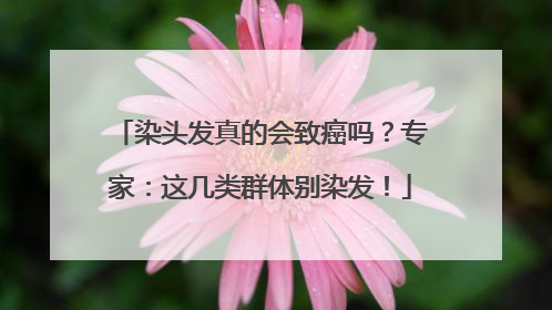 染头发真的会致癌吗？专家：这几类群体别染发！