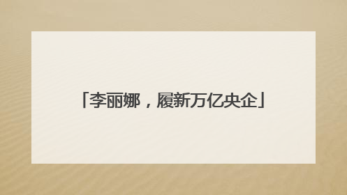 李丽娜，履新万亿央企