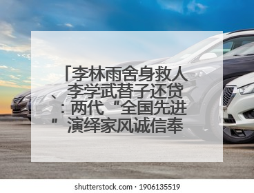 李林雨舍身救人、李学武替子还贷：两代“全国先进”演绎家风诚信奉献传奇