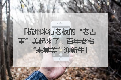 杭州米行老板的“老古董”美起来了，百年老宅“来其美”迎新生