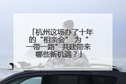 杭州这场办了十年的“相亲会” 为“一带一路”共建带来哪些新机遇？