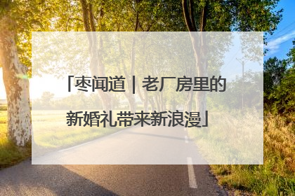 枣闻道｜老厂房里的新婚礼带来新浪漫