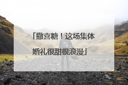 撒喜糖！这场集体婚礼很甜很浪漫