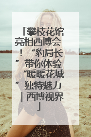 攀枝花馆亮相西博会！“豹局长”带你体验“暖暖花城”独特魅力｜西博视界
