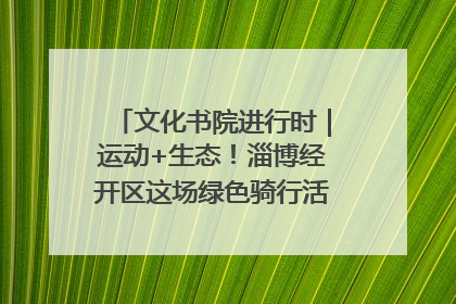 文化书院进行时｜运动+生态！淄博经开区这场绿色骑行活动点燃城市活力
