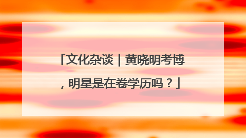文化杂谈｜黄晓明考博，明星是在卷学历吗？