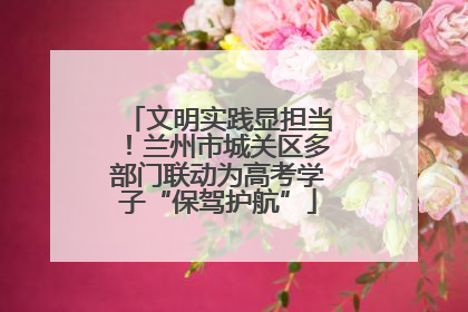 文明实践显担当！兰州市城关区多部门联动为高考学子“保驾护航”