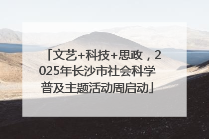 文艺+科技+思政，2025年长沙市社会科学普及主题活动周启动