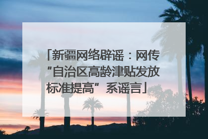新疆网络辟谣：网传“自治区高龄津贴发放标准提高”系谣言