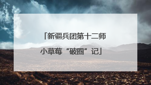 新疆兵团第十二师小草莓“破圈”记
