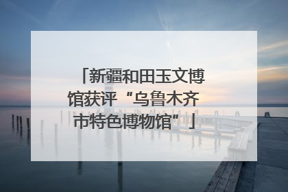 新疆和田玉文博馆获评“乌鲁木齐市特色博物馆”