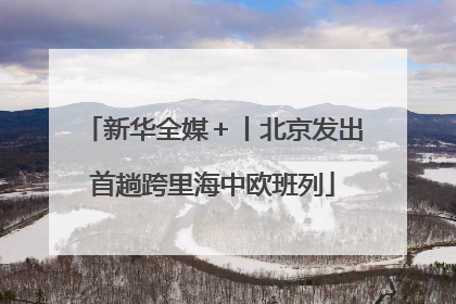 新华全媒＋丨北京发出首趟跨里海中欧班列