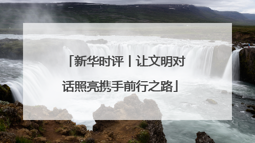 新华时评丨让文明对话照亮携手前行之路