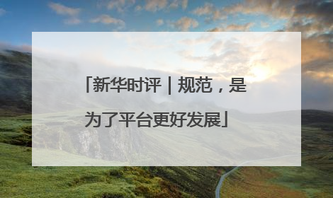 新华时评｜规范，是为了平台更好发展