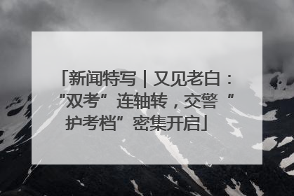 新闻特写｜又见老白：“双考”连轴转，交警“护考档”密集开启