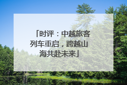 时评：中越旅客列车重启，跨越山海共赴未来