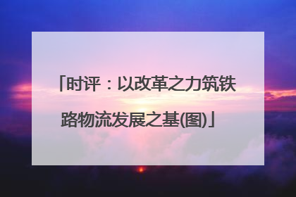 时评：以改革之力筑铁路物流发展之基(图)