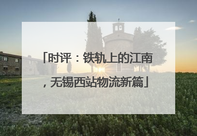 时评：铁轨上的江南，无锡西站物流新篇