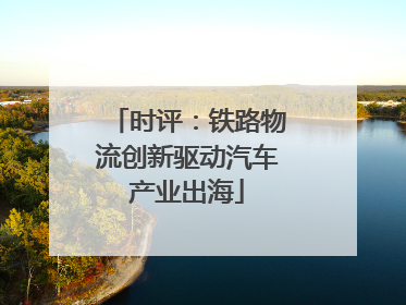 时评：铁路物流创新驱动汽车产业出海