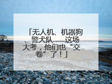 无人机、机器狗、警犬队……这场大考，他们也“交卷”了！