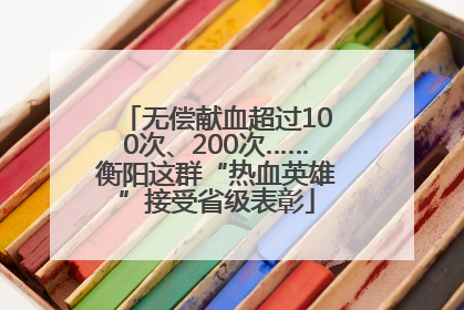 无偿献血超过100次、200次……衡阳这群“热血英雄”接受省级表彰