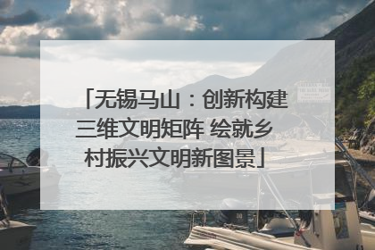 无锡马山：创新构建三维文明矩阵 绘就乡村振兴文明新图景