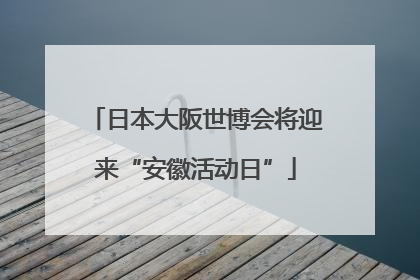 日本大阪世博会将迎来“安徽活动日”