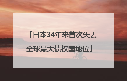 日本34年来首次失去全球最大债权国地位