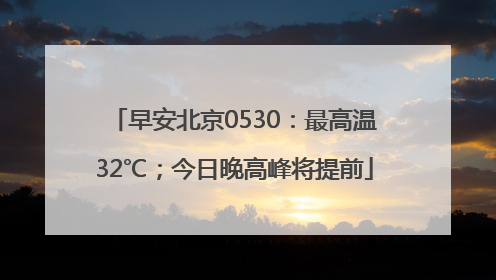 早安北京0530：最高温32℃；今日晚高峰将提前