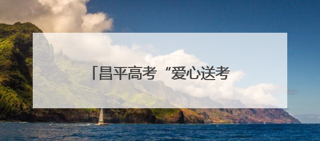 昌平高考“爱心送考”已启动，预约电话