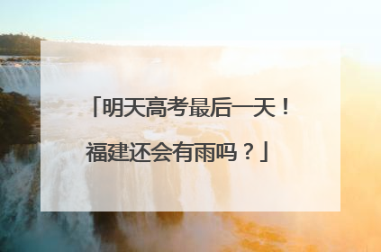 明天高考最后一天！福建还会有雨吗？