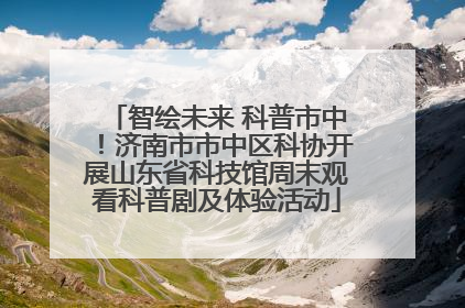 智绘未来 科普市中！济南市市中区科协开展山东省科技馆周末观看科普剧及体验活动