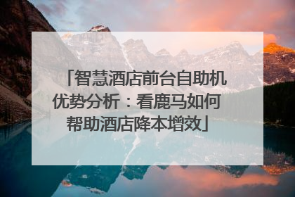 智慧酒店前台自助机优势分析：看鹿马如何帮助酒店降本增效