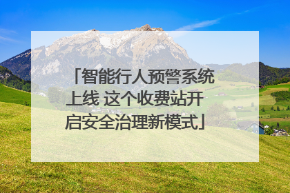 智能行人预警系统上线 这个收费站开启安全治理新模式