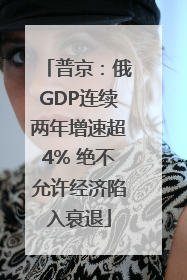 普京：俄GDP连续两年增速超4% 绝不允许经济陷入衰退