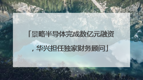 景略半导体完成数亿元融资，华兴担任独家财务顾问