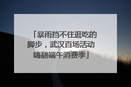 暴雨挡不住逛吃的脚步，武汉百场活动嗨翻端午消费季