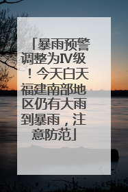暴雨预警调整为Ⅳ级！今天白天福建南部地区仍有大雨到暴雨，注意防范