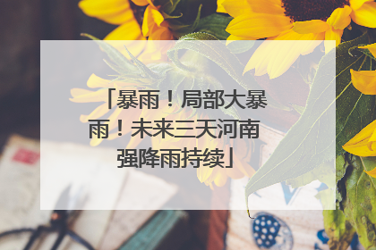 暴雨！局部大暴雨！未来三天河南强降雨持续