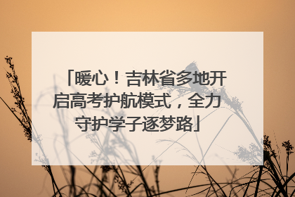暖心！吉林省多地开启高考护航模式，全力守护学子逐梦路