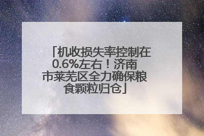 机收损失率控制在0.6%左右！济南市莱芜区全力确保粮食颗粒归仓